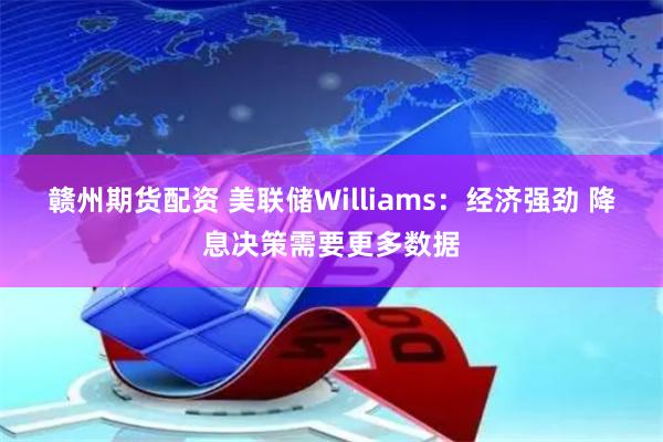 赣州期货配资 美联储Williams：经济强劲 降息决策需要更多数据