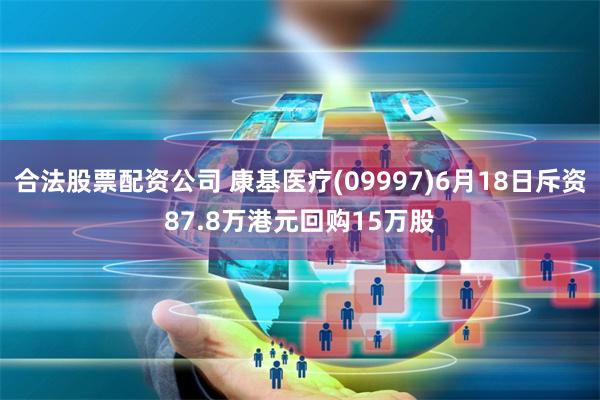 合法股票配资公司 康基医疗(09997)6月18日斥资87.8万港元回购15万股