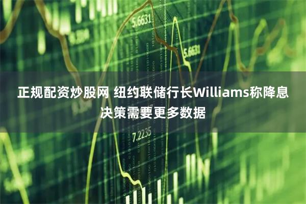 正规配资炒股网 纽约联储行长Williams称降息决策需要更多数据