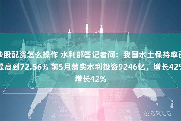 炒股配资怎么操作 水利部答记者问：我国水土保持率已提高到72.56% 前5月落实水利投资9246亿，增长42%