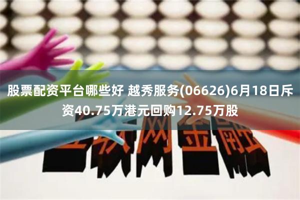 股票配资平台哪些好 越秀服务(06626)6月18日斥资40.75万港元回购12.75万股