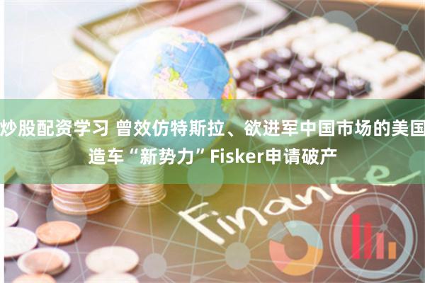 炒股配资学习 曾效仿特斯拉、欲进军中国市场的美国造车“新势力”Fisker申请破产