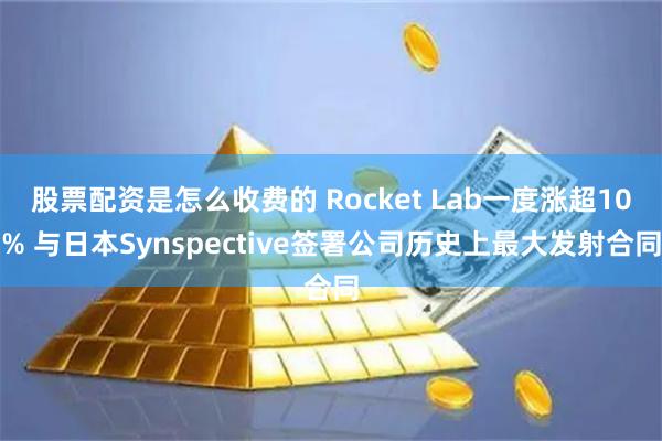 股票配资是怎么收费的 Rocket Lab一度涨超10% 与日本Synspective签署公司历史上最大发射合同