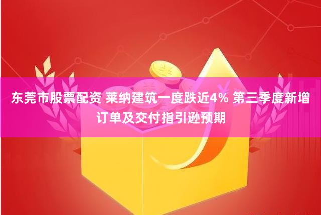 东莞市股票配资 莱纳建筑一度跌近4% 第三季度新增订单及交付指引逊预期