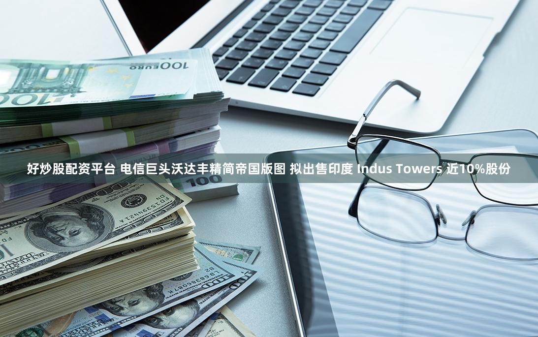 好炒股配资平台 电信巨头沃达丰精简帝国版图 拟出售印度 Indus Towers 近10%股份