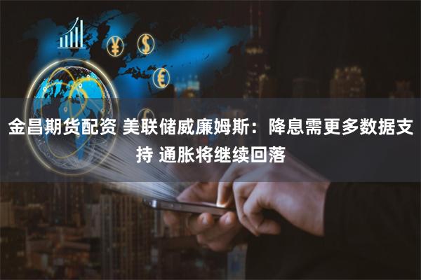 金昌期货配资 美联储威廉姆斯：降息需更多数据支持 通胀将继续回落