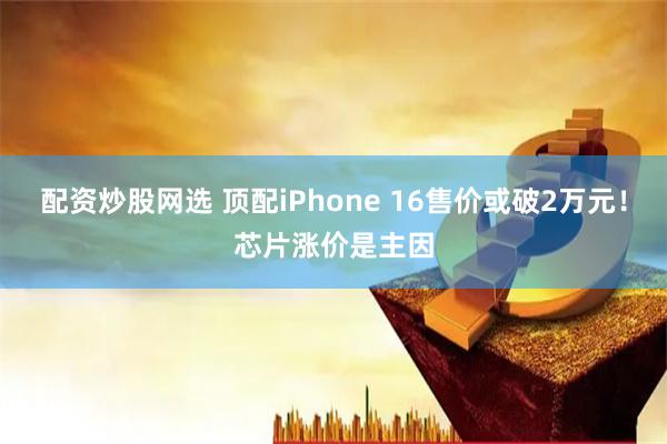 配资炒股网选 顶配iPhone 16售价或破2万元！芯片涨价是主因