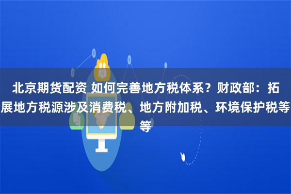 北京期货配资 如何完善地方税体系？财政部：拓展地方税源涉及消费税、地方附加税、环境保护税等