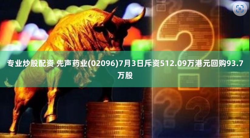 专业炒股配资 先声药业(02096)7月3日斥资512.09万港元回购93.7万股