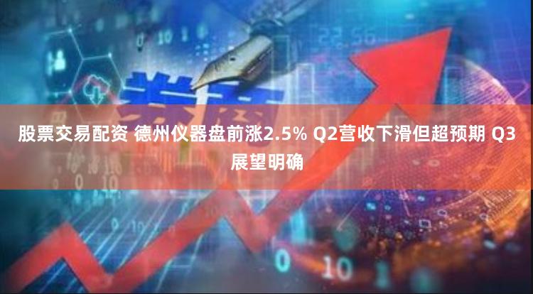 股票交易配资 德州仪器盘前涨2.5% Q2营收下滑但超预期 Q3展望明确