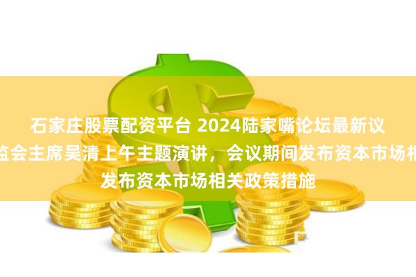 石家庄股票配资平台 2024陆家嘴论坛最新议程来了！证监会主席吴清上午主题演讲，会议期间发布资本市场相关政策措施