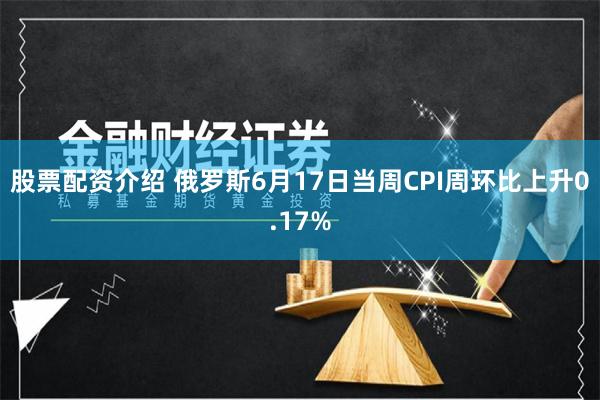 股票配资介绍 俄罗斯6月17日当周CPI周环比上升0.17%