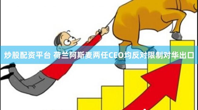 炒股配资平台 荷兰阿斯麦两任CEO均反对限制对华出口