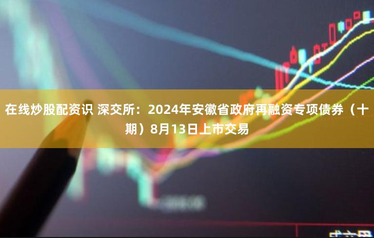 在线炒股配资识 深交所：2024年安徽省政府再融资专项债券（十期）8月13日上市交易