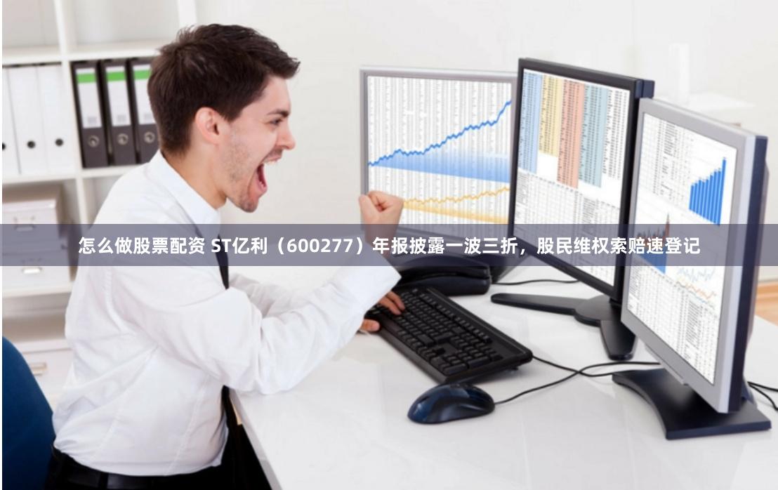 怎么做股票配资 ST亿利（600277）年报披露一波三折，股民维权索赔速登记