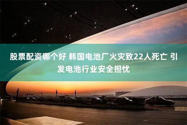 股票配资哪个好 韩国电池厂火灾致22人死亡 引发电池行业安全担忧