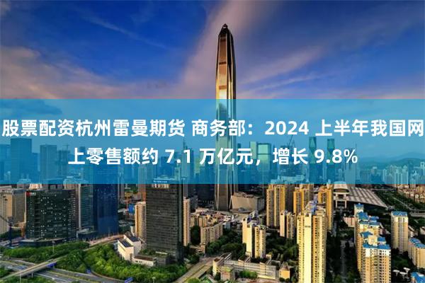 股票配资杭州雷曼期货 商务部：2024 上半年我国网上零售额约 7.1 万亿元，增长 9.8%