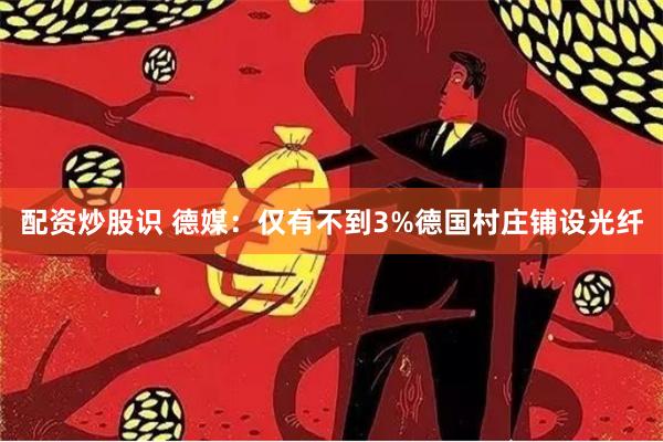 配资炒股识 德媒：仅有不到3%德国村庄铺设光纤