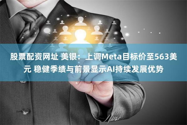 股票配资网址 美银：上调Meta目标价至563美元 稳健季绩与前景显示AI持续发展优势