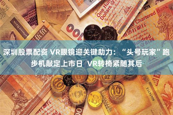 深圳股票配资 VR眼镜迎关键助力：“头号玩家”跑步机敲定上市日  VR转椅紧随其后