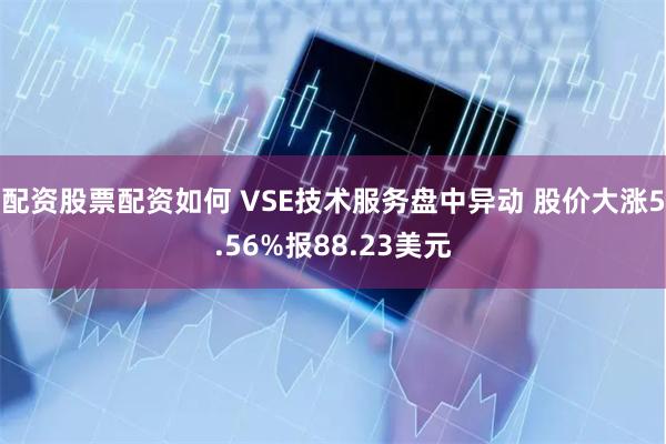 配资股票配资如何 VSE技术服务盘中异动 股价大涨5.56%报88.23美元