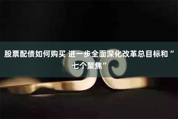 股票配债如何购买 进一步全面深化改革总目标和“七个聚焦”