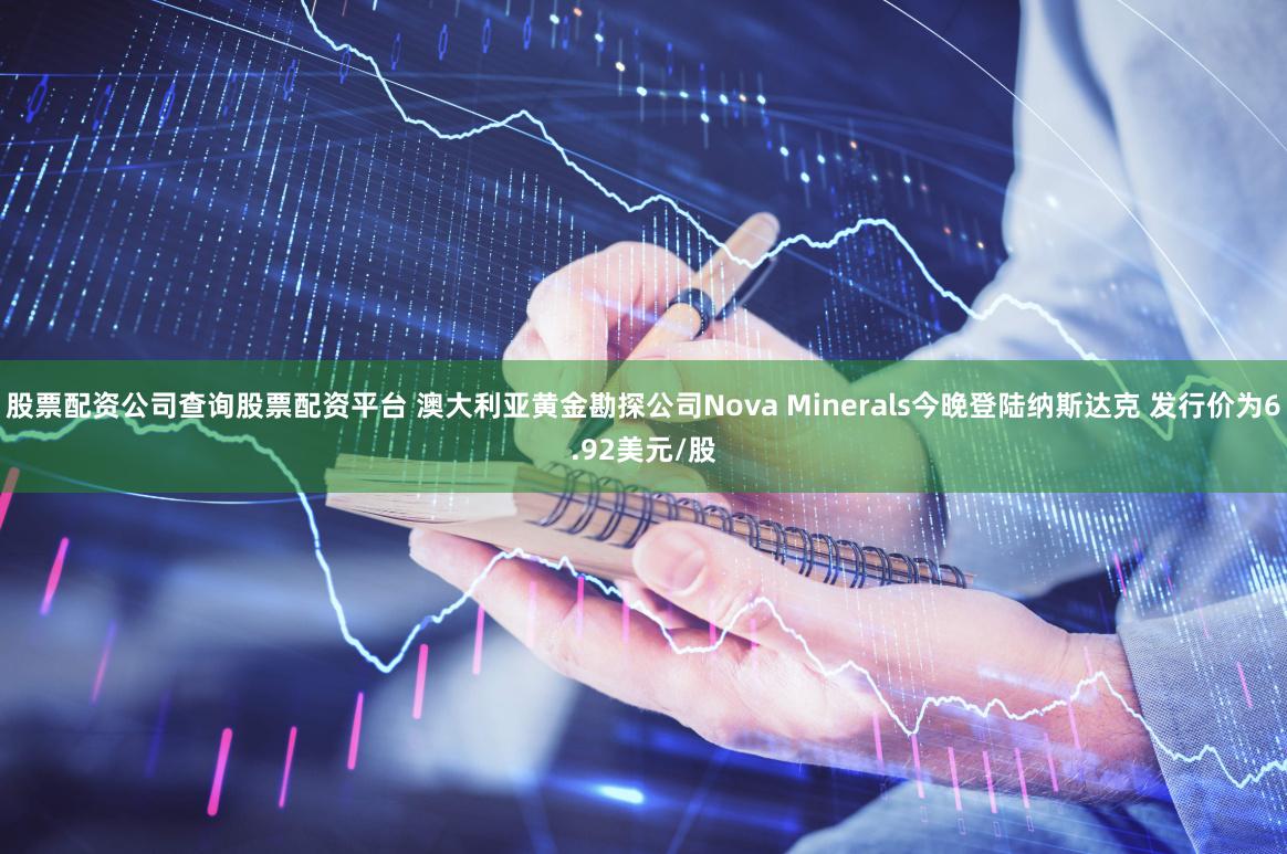 股票配资公司查询股票配资平台 澳大利亚黄金勘探公司Nova Minerals今晚登陆纳斯达克 发行价为6.92美元/股