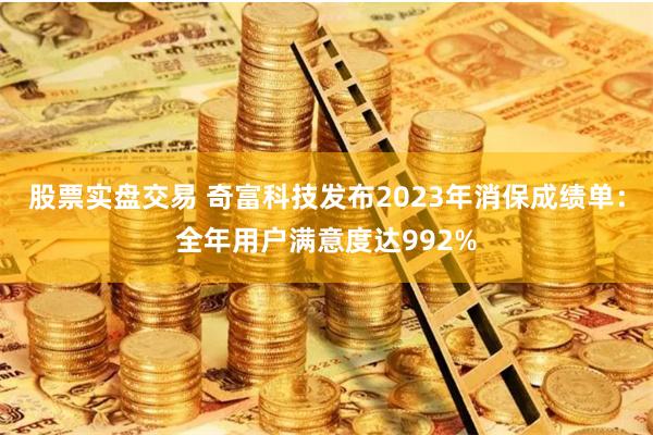 股票实盘交易 奇富科技发布2023年消保成绩单：全年用户满意度达992%