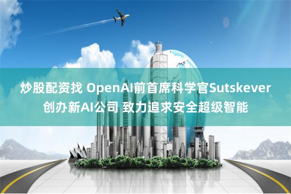 炒股配资找 OpenAI前首席科学官Sutskever创办新AI公司 致力追求安全超级智能