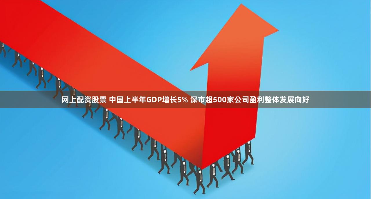 网上配资股票 中国上半年GDP增长5% 深市超500家公司盈利整体发展向好