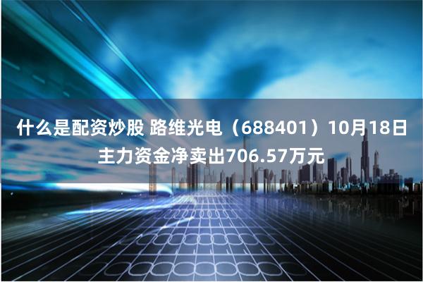 什么是配资炒股 路维光电（688401）10月18日主力资金净卖出706.57万元