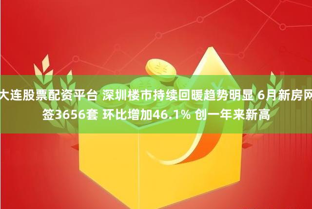 大连股票配资平台 深圳楼市持续回暖趋势明显 6月新房网签3656套 环比增加46.1% 创一年来新高