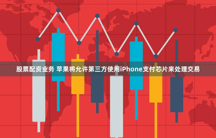 股票配资业务 苹果将允许第三方使用iPhone支付芯片来处理交易