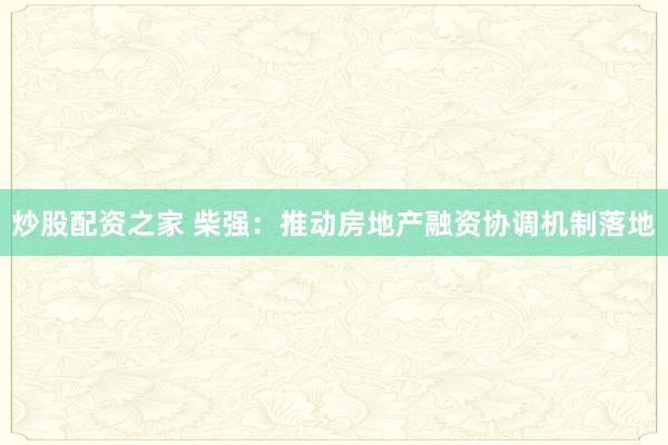 炒股配资之家 柴强：推动房地产融资协调机制落地