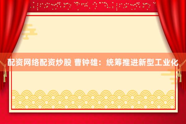 配资网络配资炒股 曹钟雄：统筹推进新型工业化