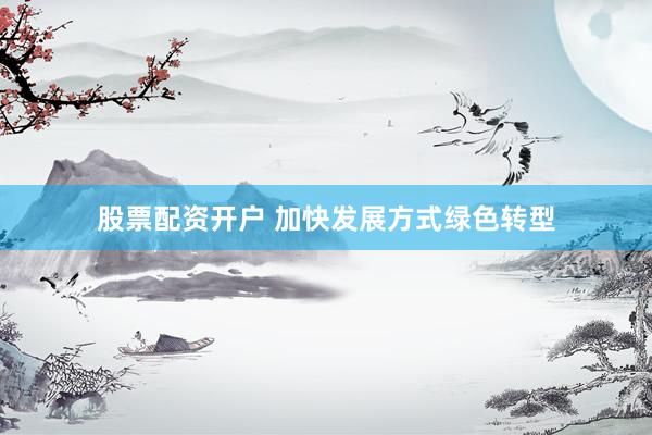 股票配资开户 加快发展方式绿色转型