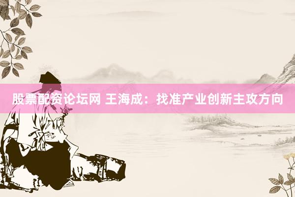 股票配资论坛网 王海成：找准产业创新主攻方向