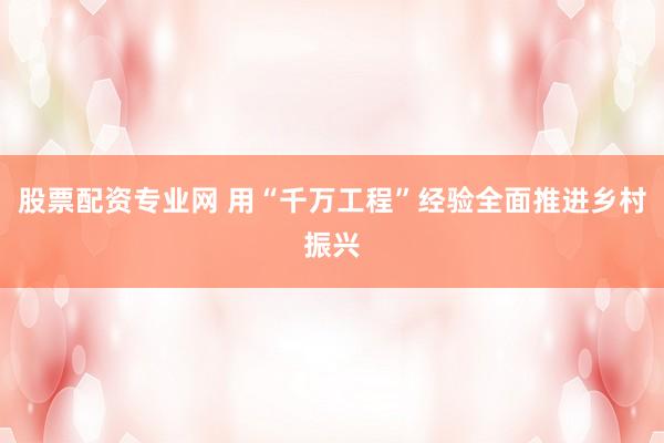 股票配资专业网 用“千万工程”经验全面推进乡村振兴