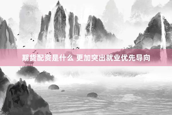期货配资是什么 更加突出就业优先导向