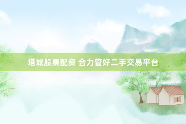 塔城股票配资 合力管好二手交易平台