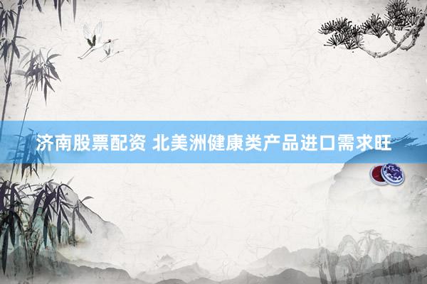 济南股票配资 北美洲健康类产品进口需求旺