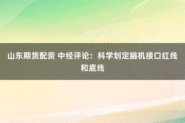 山东期货配资 中经评论：科学划定脑机接口红线和底线