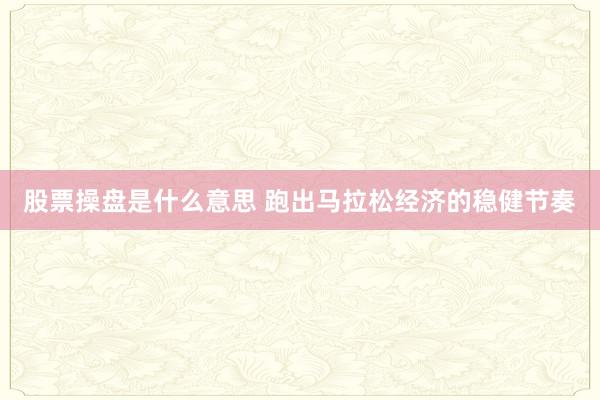 股票操盘是什么意思 跑出马拉松经济的稳健节奏