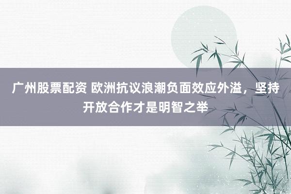 广州股票配资 欧洲抗议浪潮负面效应外溢，坚持开放合作才是明智之举
