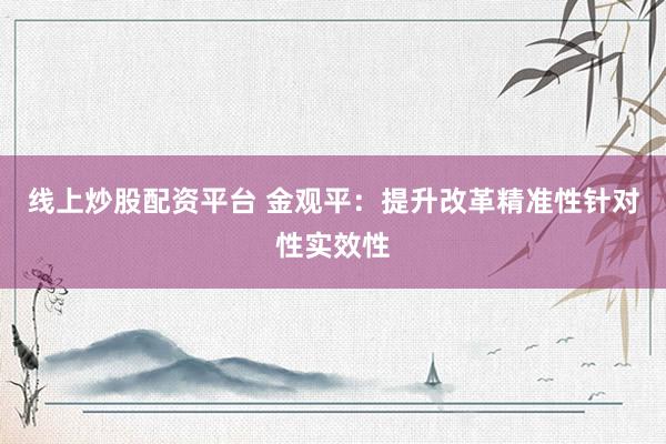 线上炒股配资平台 金观平：提升改革精准性针对性实效性