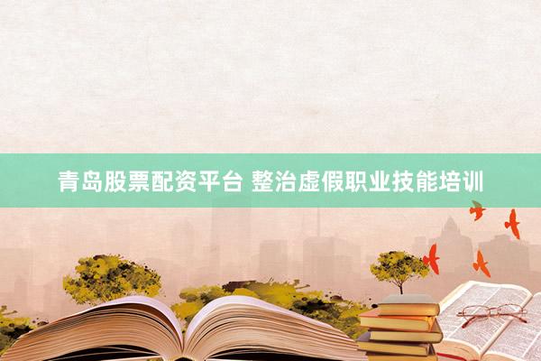 青岛股票配资平台 整治虚假职业技能培训