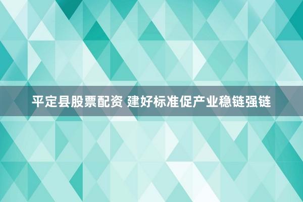 平定县股票配资 建好标准促产业稳链强链