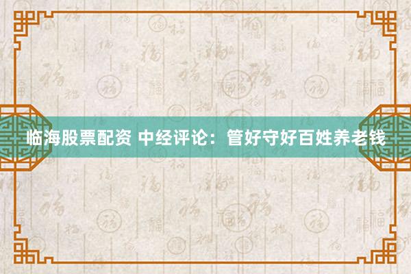 临海股票配资 中经评论：管好守好百姓养老钱