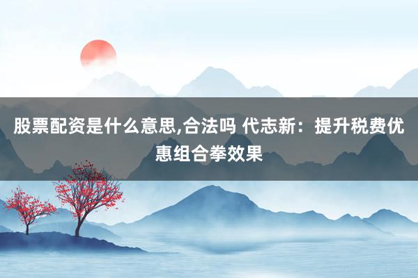 股票配资是什么意思,合法吗 代志新：提升税费优惠组合拳效果