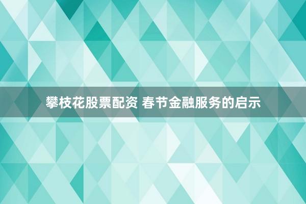 攀枝花股票配资 春节金融服务的启示